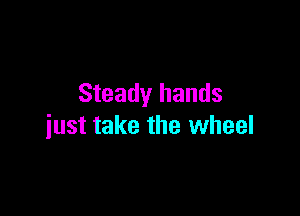 Steady hands

just take the wheel