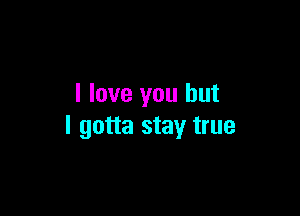 I love you but

I gotta stay true