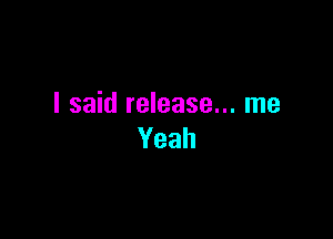 I said release... me

Yeah