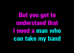 But you got to
understand that

I need a man who
can take my hand