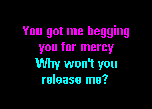 You got me begging
you for mercy

Why won't you
release me?