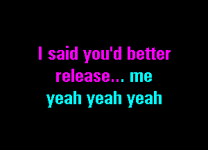 I said you'd better

release... me
yeah yeah yeah