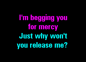I'm begging you
for mercy

Just why won't
you release me?