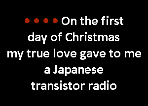 o 0 0 0 On the first
day of Christmas

my true love gave to me
a Japanese
transistor radio