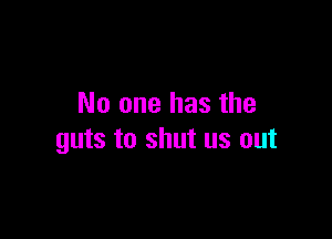 No one has the

guts to shut us out