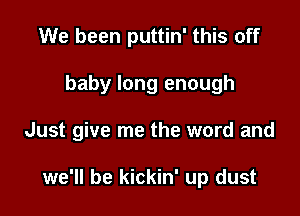 We been puttin' this off
baby long enough

Just give me the word and

we'll be kickin' up dust