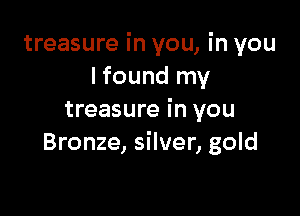 treasure in you, in you
lfound my

treasure in you
Bronze, silver, gold