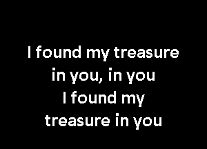 lfound my treasure

in you, in you
I found my
treasure in you