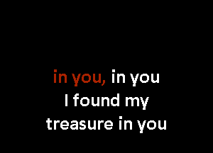 in you, in you
I found my
treasure in you