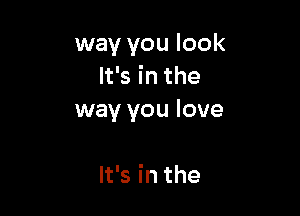 way you look
It's in the

way you love

It's in the