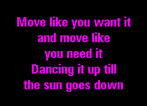 Move like you want it
and move like

you need it
Dancing it up till
the sun goes down
