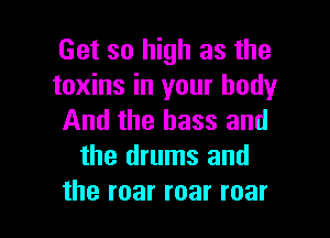 Get so high as the
toxins in your body

And the bass and
the drums and
the roar roar roar