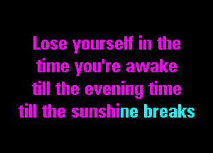 Lose yourself in the

time you're awake

till the evening time
till the sunshine breaks