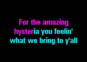 For the amazing

hysteria you feelin'
what we bring to y'all