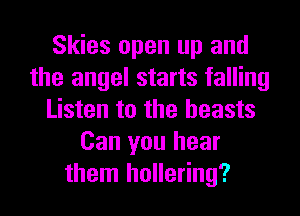 Skies open up and
the angel starts falling
Listen to the beasts
Can you hear
them hollering?