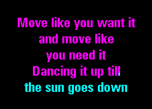 Move like you want it
and move like

you need it
Dancing it up till
the sun goes down