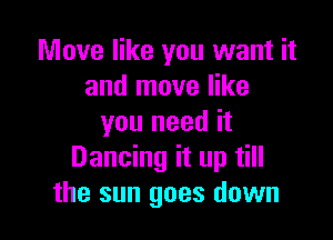 Move like you want it
and move like

you need it
Dancing it up till
the sun goes down