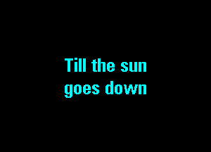 Till the sun

goes down