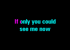If only you could

see me OW