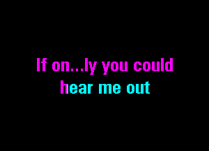 If on...ly you could

hear me out