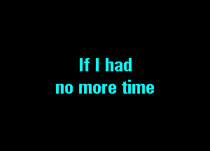 If I had

no more time