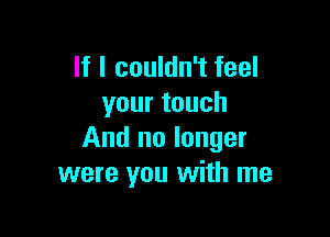 If I couldn't feel
yourtouch

And no longer
were you with me