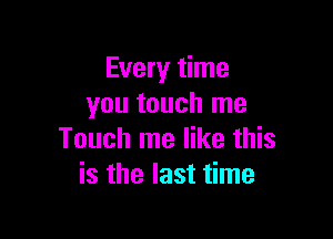 Every time
you touch me

Touch me like this
is the last time