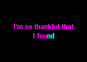 I'm so thankful that

lfound