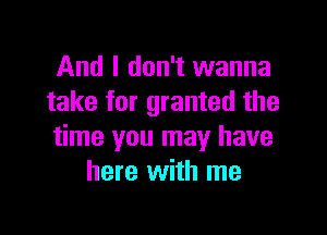 And I don't wanna
take for granted the

time you may have
here with me