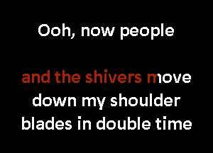 Ooh, now people

and the shivers move
down my shoulder
blades in double time
