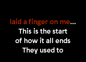 laid a finger on me...

This is the start
of how it all ends
They used to