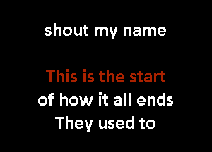 shout my name

This is the start
of how it all ends
They used to