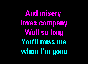 And misery
loves company

Well so long
You'll miss me
when I'm gone