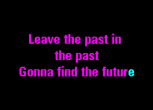 Leave the past in

the past
Gonna find the future
