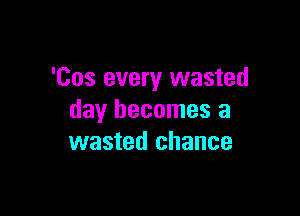 'Cos every wasted

day becomes a
wasted chance
