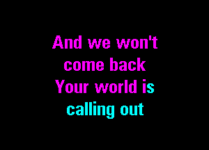 And we won't
come back

Your world is
calling out