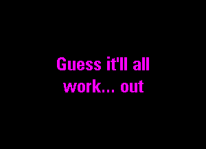 Guess it'll all

work... out