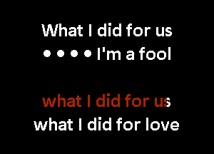 What I did for us
0 0 0 0 l'mafool

what I did for us
what I did for love