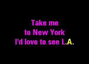 Take me

to New York
I'd love to see LA.