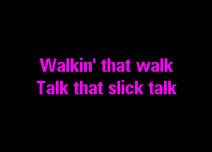 Walkin' that walk

Talk that slick talk