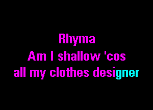 Rhyma

Am I shallow 'cos
all my clothes designer