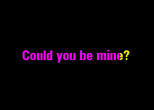 Could you be mine?