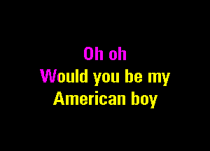 Oh oh

Would you be my
American boy