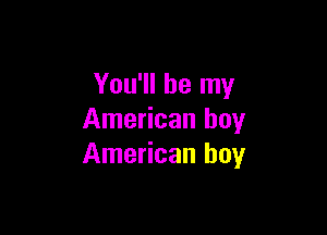 You'll be my

American boy
American boy