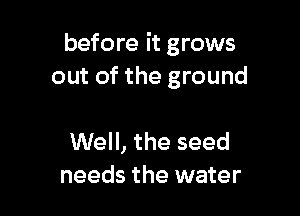 before it grows
out of the ground

Well, the seed
needs the water