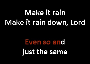 Make it rain
Make it rain down, Lord

Even so and
just the same