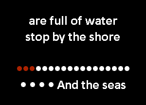 are full of water
stop by the shore

OOOOOOOOOOOOOOOOOO

0 0 0 0 And the seas