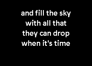 and fill the sky
with all that

they can drop
when it's time