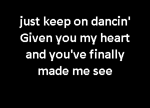 just keep on dancin'
Given you my heart

and you've finally
made me see