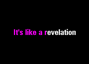 It's like a revelation